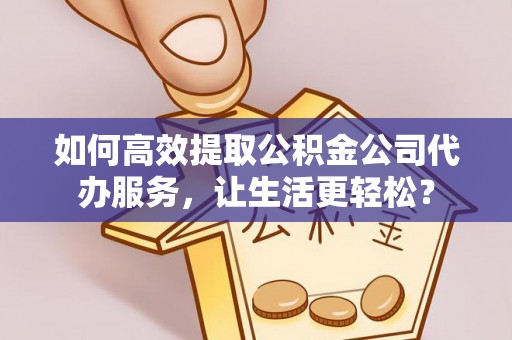 泗阳如何高效提取公积金公司代办服务，让生活更轻松？