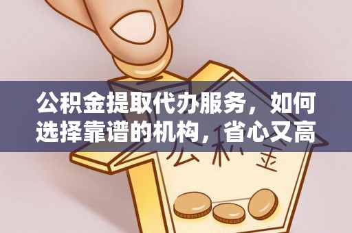 泗阳公积金提取代办服务，如何选择靠谱的机构，省心又高效