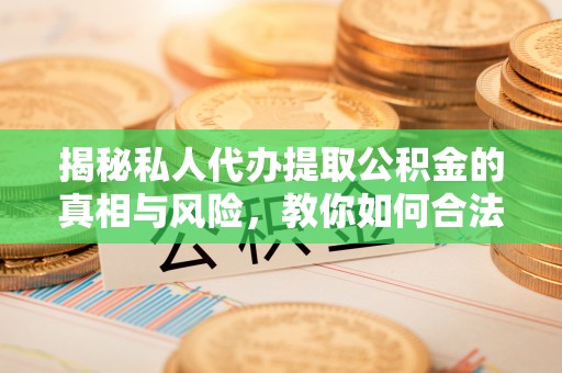 泗阳揭秘私人代办提取公积金的真相与风险，教你如何合法高效操作