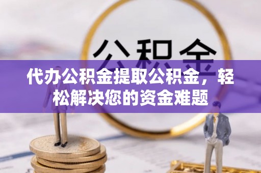泗阳代办公积金提取公积金，轻松解决您的资金难题