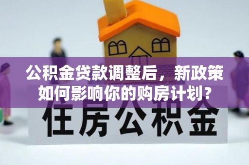 泗阳公积金贷款调整后，新政策如何影响你的购房计划？