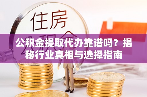 泗阳公积金提取代办靠谱吗？揭秘行业真相与选择指南