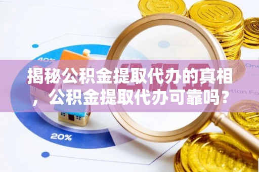 泗阳揭秘公积金提取代办的真相，公积金提取代办可靠吗？