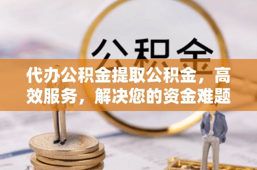 泗阳代办公积金提取公积金，高效服务，解决您的资金难题