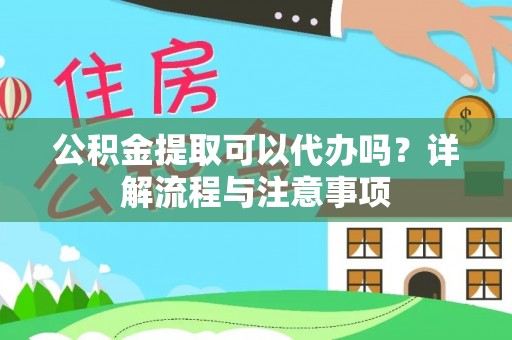 泗阳公积金提取可以代办吗？详解流程与注意事项