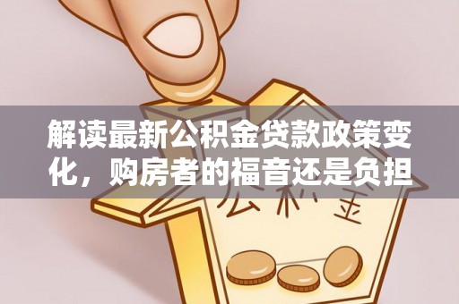 泗阳解读最新公积金贷款政策变化，购房者的福音还是负担？
