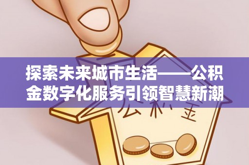 泗阳探索未来城市生活——公积金数字化服务引领智慧新潮流