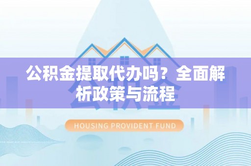 泗阳公积金提取代办吗？全面解析政策与流程