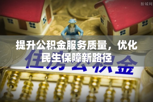 泗阳提升公积金服务质量，优化民生保障新路径