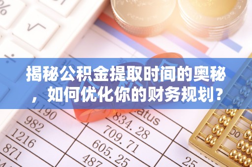 泗阳揭秘公积金提取时间的奥秘，如何优化你的财务规划？