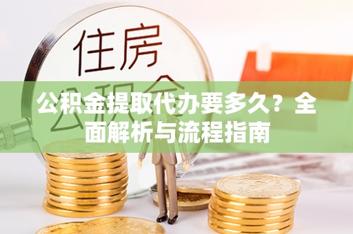 泗阳公积金提取代办要多久？全面解析与流程指南