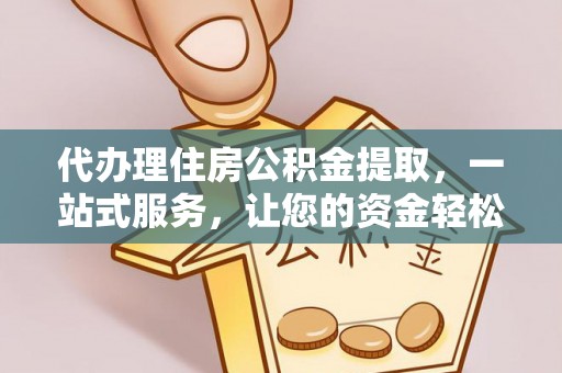 泗阳代办理住房公积金提取，一站式服务，让您的资金轻松到账