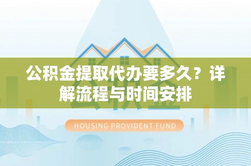 泗阳公积金提取代办要多久？详解流程与时间安排