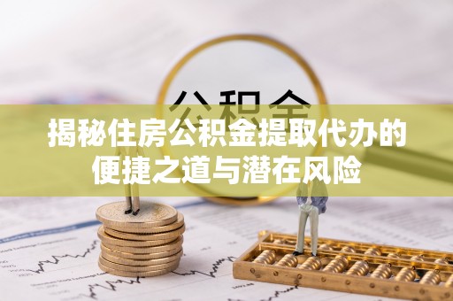 泗阳揭秘住房公积金提取代办的便捷之道与潜在风险