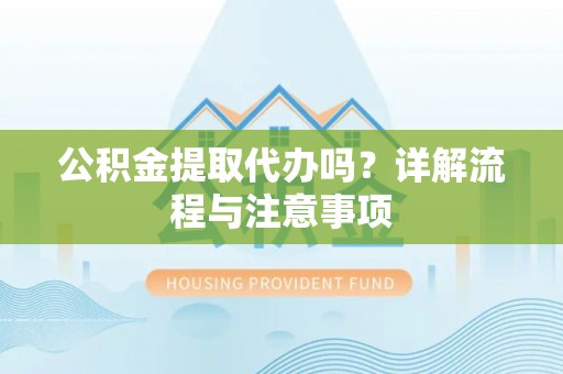 泗阳公积金提取代办吗？详解流程与注意事项