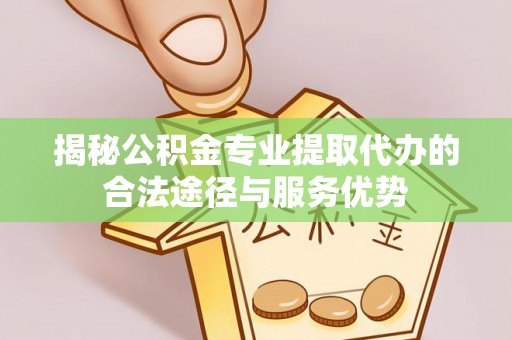 泗阳揭秘公积金专业提取代办的合法途径与服务优势