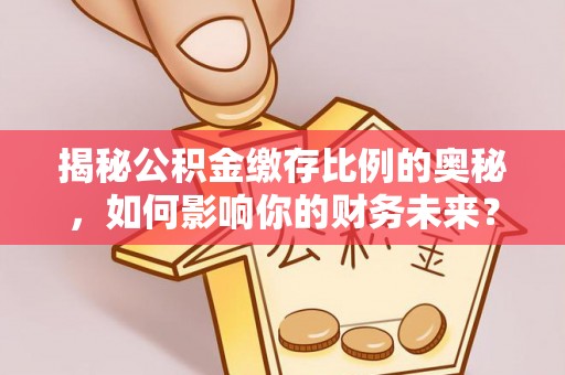 泗阳揭秘公积金缴存比例的奥秘，如何影响你的财务未来？