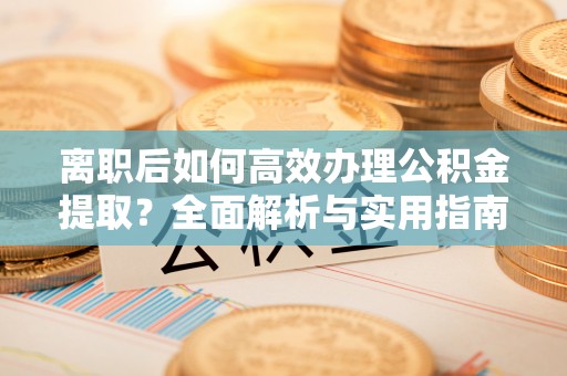泗阳离职后如何高效办理公积金提取？全面解析与实用指南