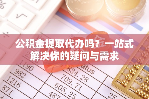 泗阳公积金提取代办吗？一站式解决你的疑问与需求