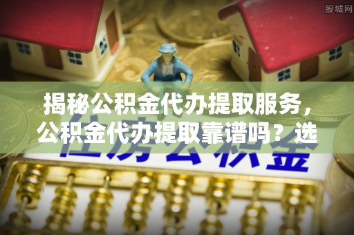 泗阳揭秘公积金代办提取服务，公积金代办提取靠谱吗？选择前你需要知道这些！