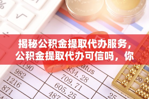 泗阳揭秘公积金提取代办服务，公积金提取代办可信吗，你需要知道的真相