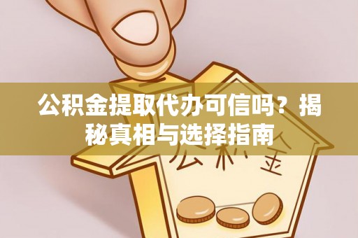泗阳公积金提取代办可信吗？揭秘真相与选择指南