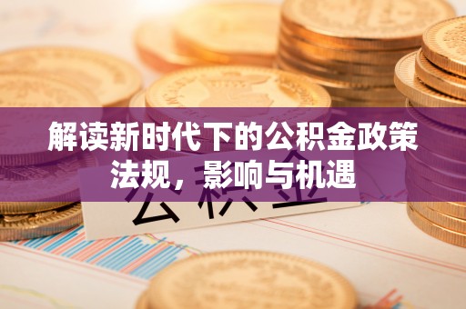 泗阳解读新时代下的公积金政策法规，影响与机遇
