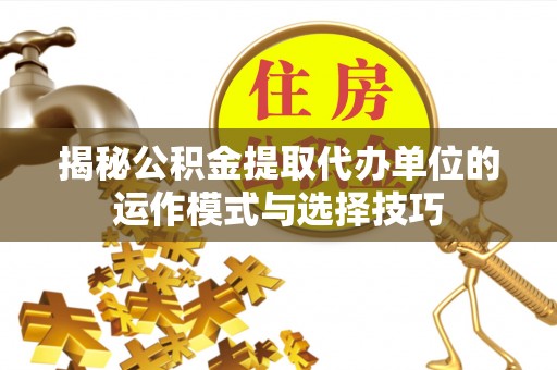 泗阳揭秘公积金提取代办单位的运作模式与选择技巧