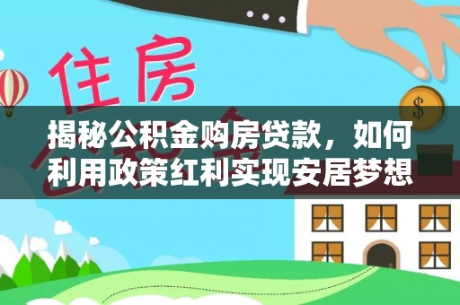 泗阳揭秘公积金购房贷款，如何利用政策红利实现安居梦想