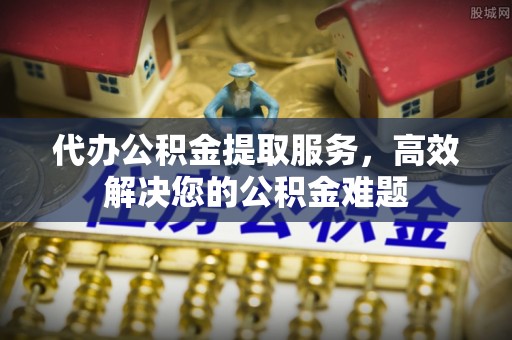 泗阳代办公积金提取服务，高效解决您的公积金难题
