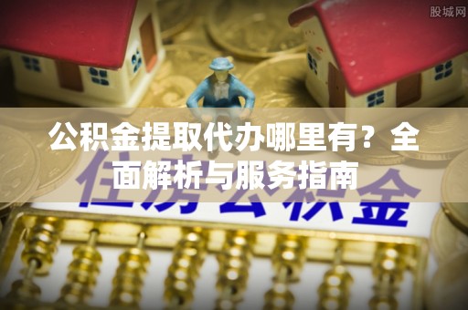 泗阳公积金提取代办哪里有？全面解析与服务指南