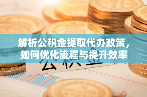 泗阳解析公积金提取代办政策，如何优化流程与提升效率