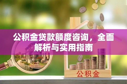 泗阳公积金贷款额度咨询，全面解析与实用指南