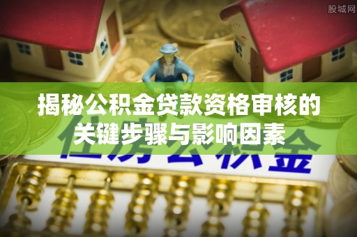 泗阳揭秘公积金贷款资格审核的关键步骤与影响因素