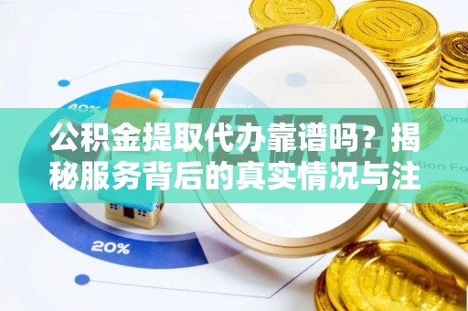 泗阳公积金提取代办靠谱吗？揭秘服务背后的真实情况与注意事项