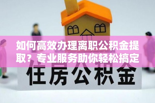 泗阳如何高效办理离职公积金提取？专业服务助你轻松搞定