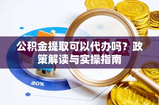泗阳公积金提取可以代办吗？政策解读与实操指南