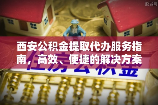 泗阳西安公积金提取代办服务指南，高效、便捷的解决方案