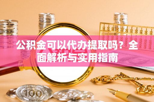 泗阳公积金可以代办提取吗？全面解析与实用指南