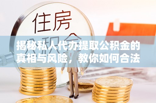 泗阳揭秘私人代办提取公积金的真相与风险，教你如何合法合规操作