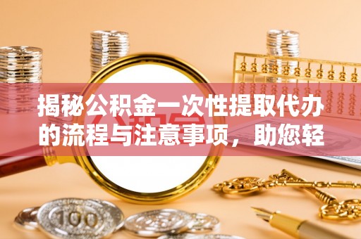 泗阳揭秘公积金一次性提取代办的流程与注意事项，助您轻松搞定财务规划