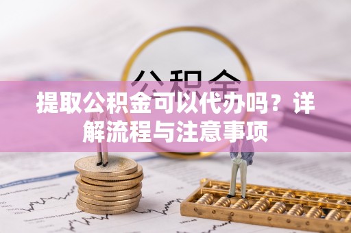 泗阳提取公积金可以代办吗？详解流程与注意事项