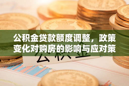 泗阳公积金贷款额度调整，政策变化对购房的影响与应对策略