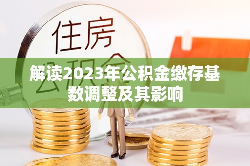 泗阳解读2023年公积金缴存基数调整及其影响