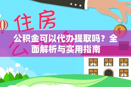 泗阳公积金可以代办提取吗？全面解析与实用指南