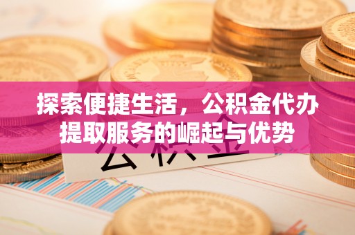 泗阳探索便捷生活，公积金代办提取服务的崛起与优势
