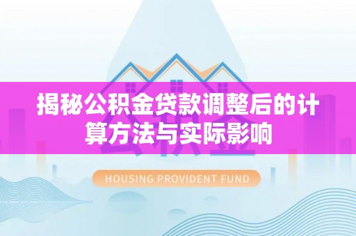 泗阳揭秘公积金贷款调整后的计算方法与实际影响