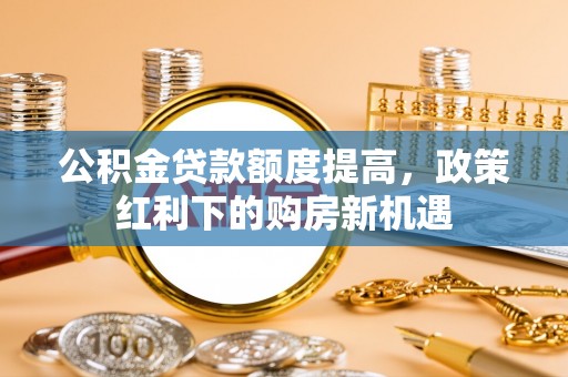 泗阳公积金贷款额度提高，政策红利下的购房新机遇