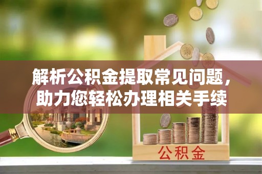 泗阳解析公积金提取常见问题，助力您轻松办理相关手续