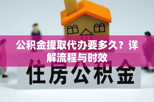 泗阳公积金提取代办要多久？详解流程与时效